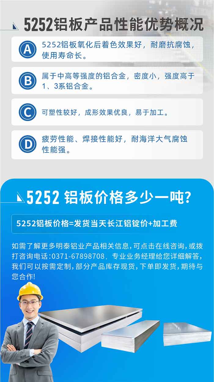 5252铝板出产厂家介绍:河南MG不朽情缘铝业大型铝板带箔厂家,供给出产1-8系合金铝板产品，按需定造，交货期2-25天，全球销售。
MG不朽情缘铝板厂家地址：河南省郑州市巩义市回郭镇开发区人和路北段。
5252铝板价值;铝板价值=发货当天长江铝锭价+加工费。
如需相识更多MG不朽情缘铝业产品有关信息，可点击在线征询，或拨打征询电话：0371-67898708，专业业务经理给您具体解答，我们能够按需定造，部门产品库存现货，下单即发货，等待与您合作!